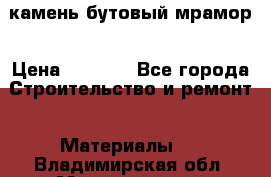 камень бутовый мрамор › Цена ­ 1 200 - Все города Строительство и ремонт » Материалы   . Владимирская обл.,Муромский р-н